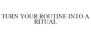 TURN YOUR ROUTINE INTO A RITUAL