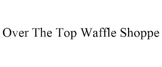 OVER THE TOP WAFFLE SHOPPE