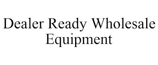 DEALER READY WHOLESALE EQUIPMENT