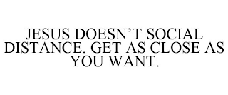 JESUS DOESN'T SOCIAL DISTANCE. GET AS CLOSE AS YOU WANT.