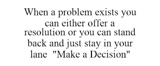 WHEN A PROBLEM EXISTS YOU CAN EITHER OFFER A RESOLUTION OR YOU CAN STAND BACK AND JUST STAY IN YOUR LANE. "MAKE A DECISION"