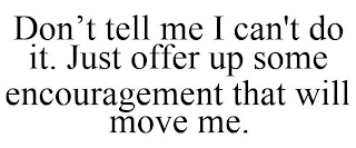 DON'T TELL ME I CAN'T DO IT. JUST OFFER UP SOME ENCOURAGEMENT THAT WILL MOVE ME.