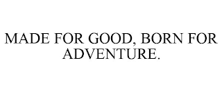 MADE FOR GOOD, BORN FOR ADVENTURE.