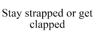 STAY STRAPPED OR GET CLAPPED