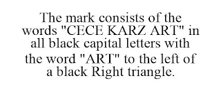 THE MARK CONSISTS OF THE WORDS "CECE KARZ ART" IN ALL BLACK CAPITAL LETTERS WITH THE WORD "ART" TO THE LEFT OF A BLACK RIGHT TRIANGLE.