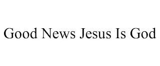 GOOD NEWS JESUS IS GOD