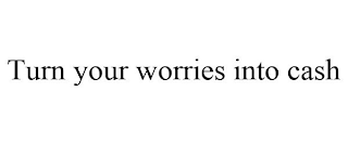 TURN YOUR WORRIES INTO CASH