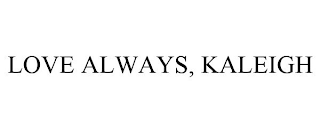 LOVE ALWAYS, KALEIGH