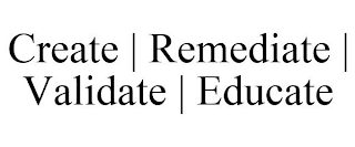 CREATE | REMEDIATE | VALIDATE | EDUCATE