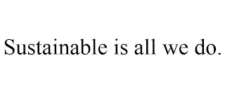 SUSTAINABLE IS ALL WE DO.