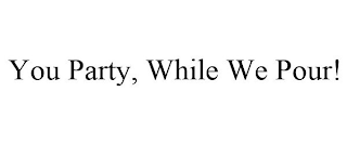 YOU PARTY, WHILE WE POUR!