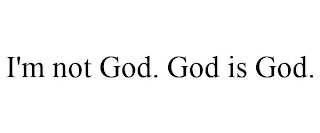 I'M NOT GOD. GOD IS GOD.