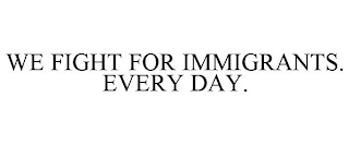 WE FIGHT FOR IMMIGRANTS. EVERY DAY.