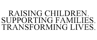 RAISING CHILDREN. SUPPORTING FAMILIES. TRANSFORMING LIVES.