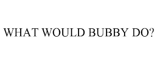 WHAT WOULD BUBBY DO?