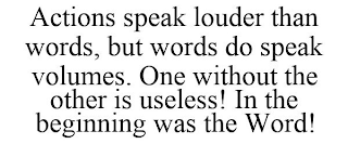 ACTIONS SPEAK LOUDER THAN WORDS, BUT WORDS DO SPEAK VOLUMES. ONE WITHOUT THE OTHER IS USELESS! IN THE BEGINNING WAS THE WORD!