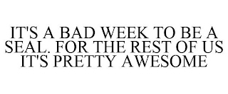 IT'S A BAD WEEK TO BE A SEAL. FOR THE REST OF US IT'S PRETTY AWESOME