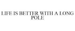 LIFE IS BETTER WITH A LONG POLE