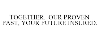 TOGETHER. OUR PROVEN PAST, YOUR FUTURE INSURED.