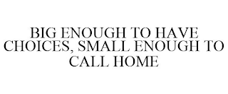 BIG ENOUGH TO HAVE CHOICES, SMALL ENOUGH TO CALL HOME