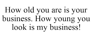 HOW OLD YOU ARE IS YOUR BUSINESS. HOW YOUNG YOU LOOK IS MY BUSINESS!