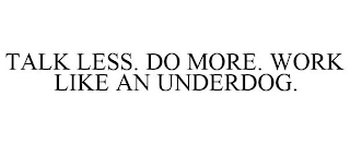 TALK LESS. DO MORE. WORK LIKE AN UNDERDOG.