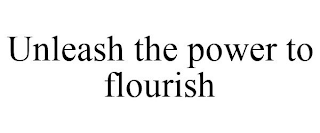 UNLEASH THE POWER TO FLOURISH