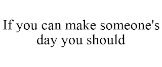 IF YOU CAN MAKE SOMEONE'S DAY YOU SHOULD