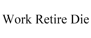 WORK RETIRE DIE