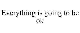 EVERYTHING IS GOING TO BE OK