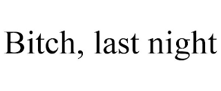 BITCH, LAST NIGHT
