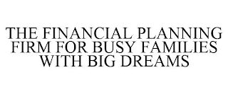 THE FINANCIAL PLANNING FIRM FOR BUSY FAMILIES WITH BIG DREAMS