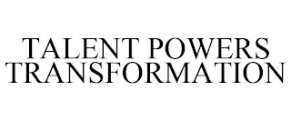 TALENT POWERS TRANSFORMATION