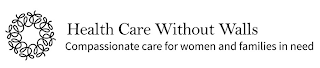 W HEALTH CARE WITHOUT WALLS COMPASSIONATE CARE FOR WOMEN AND FAMILIES IN NEED