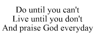 DO UNTIL YOU CAN'T LIVE UNTIL YOU DON'T AND PRAISE GOD EVERYDAY