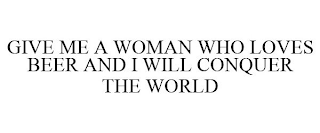 GIVE ME A WOMAN WHO LOVES BEER AND I WILL CONQUER THE WORLD