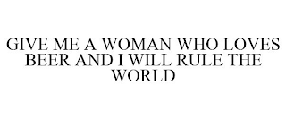 GIVE ME A WOMAN WHO LOVES BEER AND I WILL RULE THE WORLD