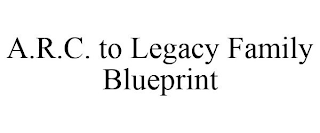 A.R.C. TO LEGACY FAMILY BLUEPRINT