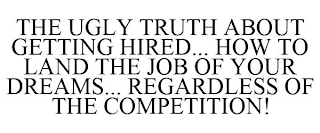 THE UGLY TRUTH ABOUT GETTING HIRED... HOW TO LAND THE JOB OF YOUR DREAMS... REGARDLESS OF THE COMPETITION!