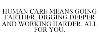 HUMAN CARE MEANS GOING FARTHER, DIGGING DEEPER AND WORKING HARDER. ALL FOR YOU.