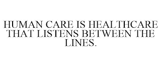 HUMAN CARE IS HEALTHCARE THAT LISTENS BETWEEN THE LINES.