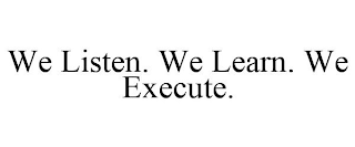 WE LISTEN. WE LEARN. WE EXECUTE.