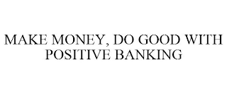 MAKE MONEY, DO GOOD WITH POSITIVE BANKING