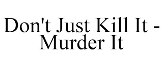 DON'T JUST KILL IT - MURDER IT