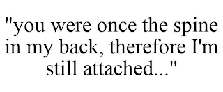 "YOU WERE ONCE THE SPINE IN MY BACK, THEREFORE I'M STILL ATTACHED..."