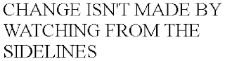 CHANGE ISN'T MADE BY WATCHING FROM THE SIDELINES