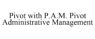 PIVOT WITH P.A.M. PIVOT ADMINISTRATIVE MANAGEMENT