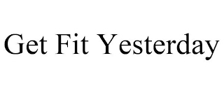 GET FIT YESTERDAY