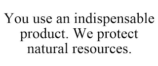 YOU USE AN INDISPENSABLE PRODUCT. WE PROTECT NATURAL RESOURCES.