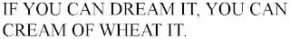 IF YOU CAN DREAM IT, YOU CAN CREAM OF WHEAT IT.